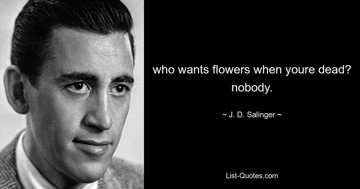 who wants flowers when youre dead? nobody. — © J. D. Salinger