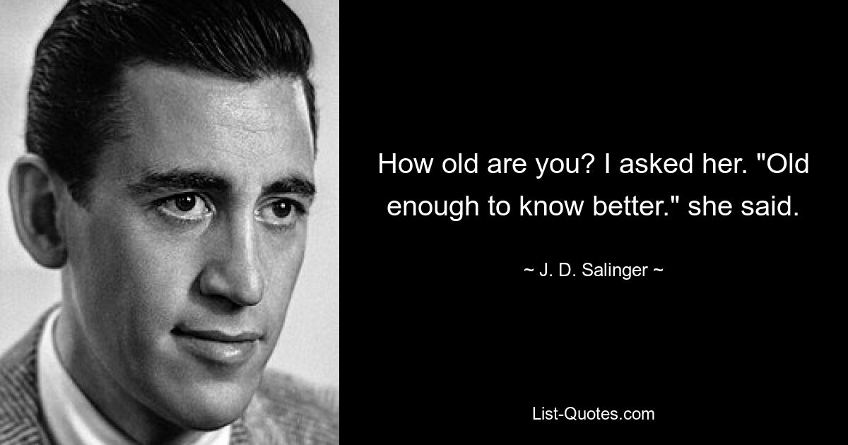 How old are you? I asked her. "Old enough to know better." she said. — © J. D. Salinger