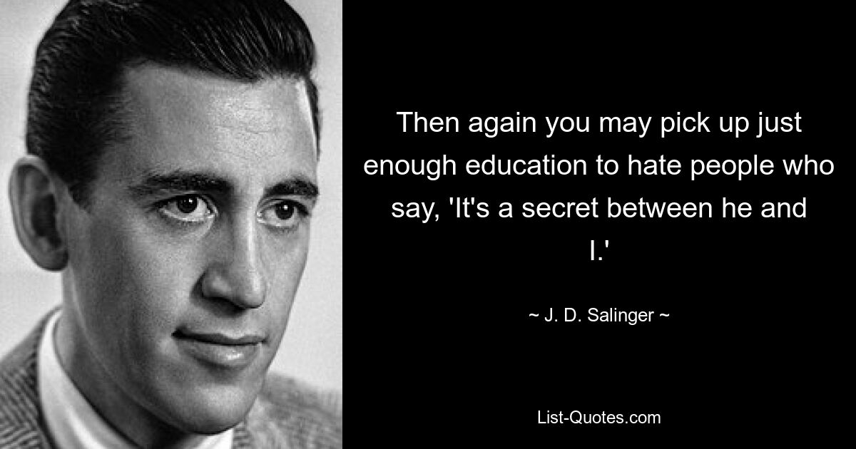 Then again you may pick up just enough education to hate people who say, 'It's a secret between he and I.' — © J. D. Salinger