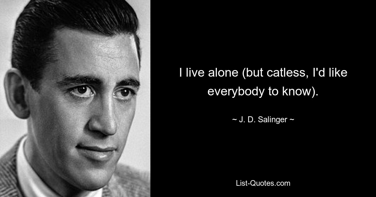 I live alone (but catless, I'd like everybody to know). — © J. D. Salinger