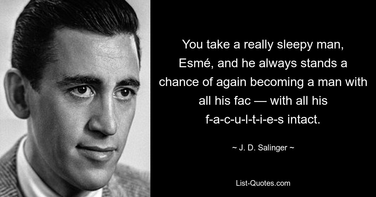 You take a really sleepy man, Esmé, and he always stands a chance of again becoming a man with all his fac — with all his f-a-c-u-l-t-i-e-s intact. — © J. D. Salinger