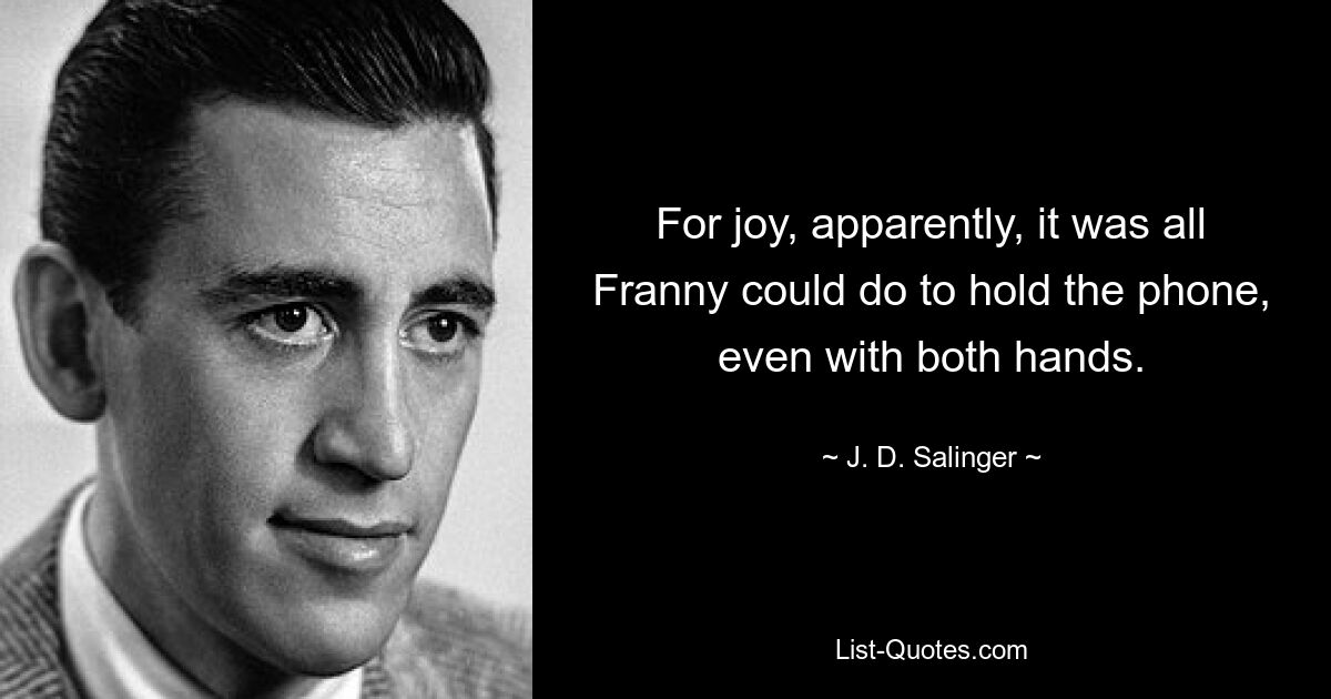 For joy, apparently, it was all Franny could do to hold the phone, even with both hands. — © J. D. Salinger