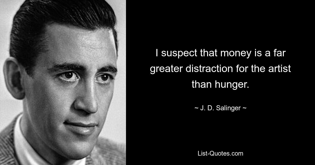 I suspect that money is a far greater distraction for the artist than hunger. — © J. D. Salinger