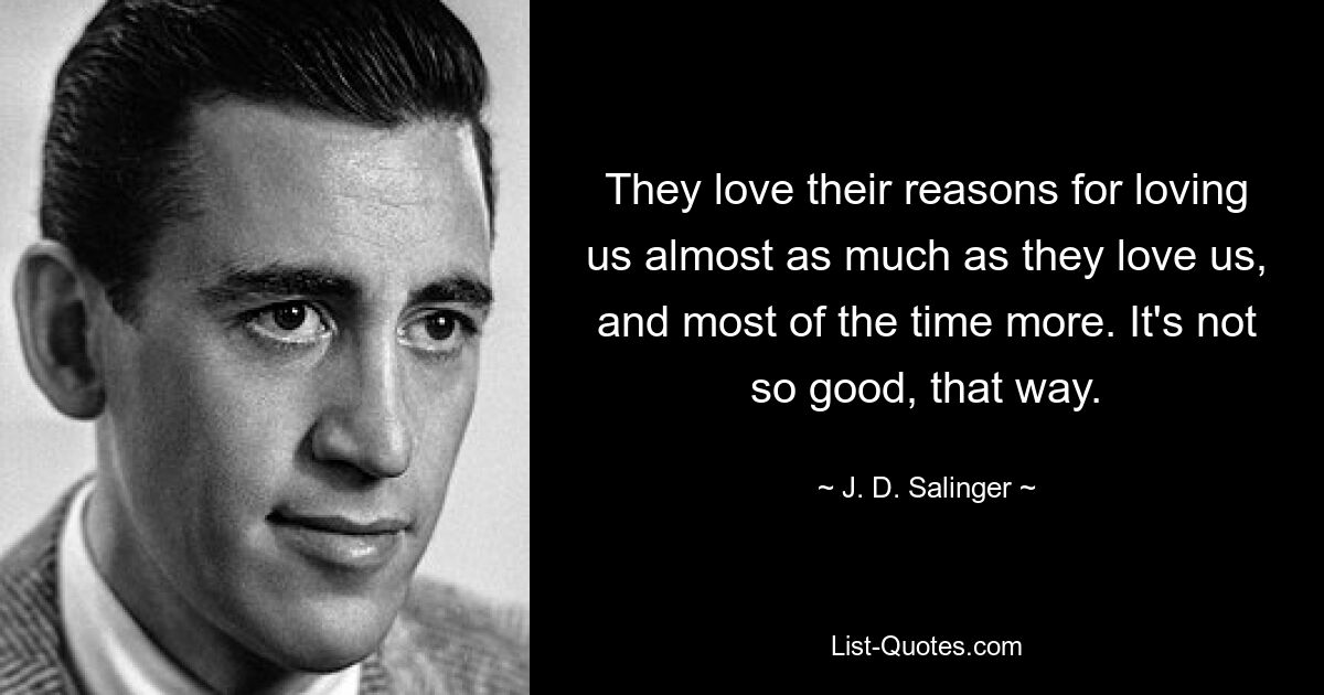 They love their reasons for loving us almost as much as they love us, and most of the time more. It's not so good, that way. — © J. D. Salinger