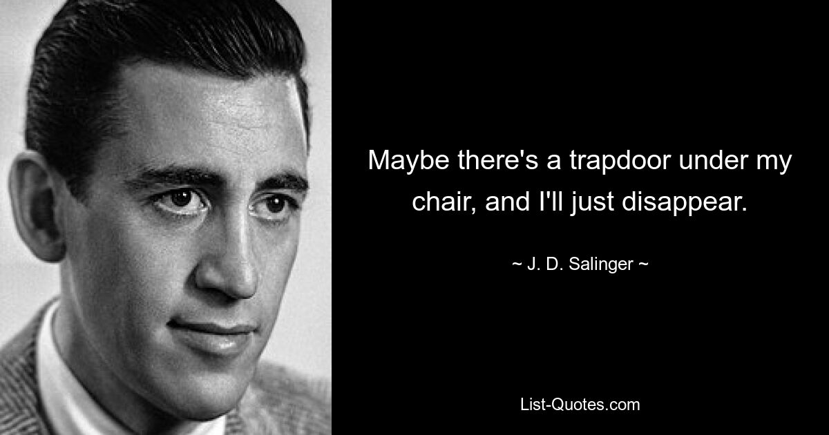 Maybe there's a trapdoor under my chair, and I'll just disappear. — © J. D. Salinger