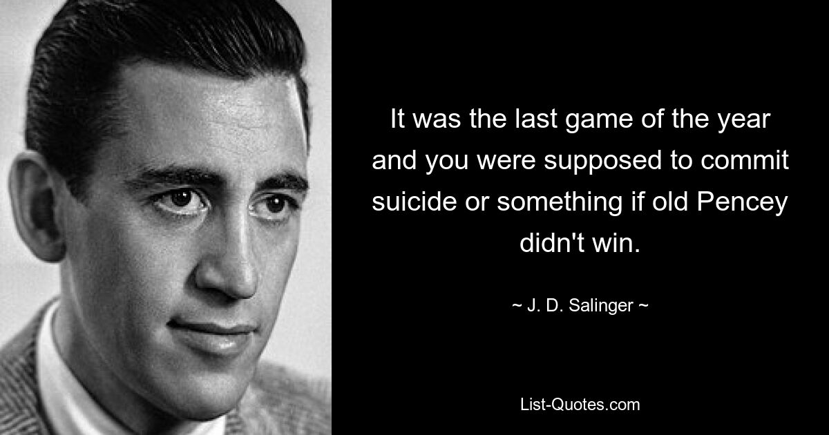 It was the last game of the year and you were supposed to commit suicide or something if old Pencey didn't win. — © J. D. Salinger