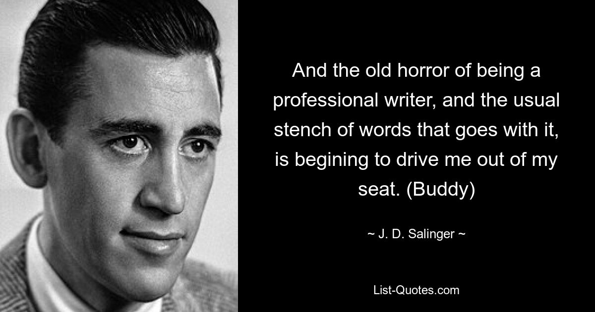 And the old horror of being a professional writer, and the usual stench of words that goes with it, is begining to drive me out of my seat. (Buddy) — © J. D. Salinger