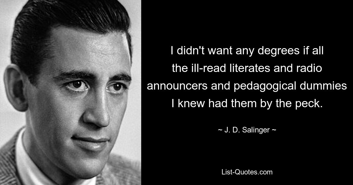 I didn't want any degrees if all the ill-read literates and radio announcers and pedagogical dummies I knew had them by the peck. — © J. D. Salinger