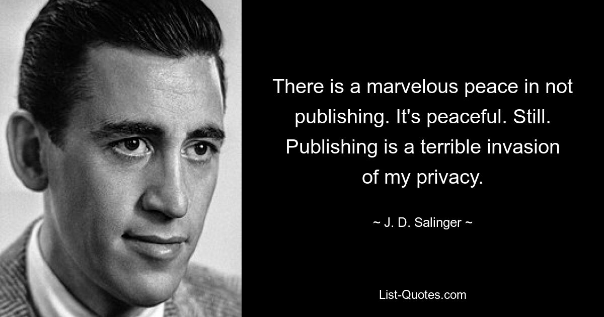 There is a marvelous peace in not publishing. It's peaceful. Still. Publishing is a terrible invasion of my privacy. — © J. D. Salinger