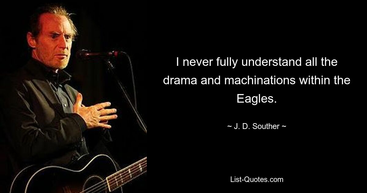 I never fully understand all the drama and machinations within the Eagles. — © J. D. Souther