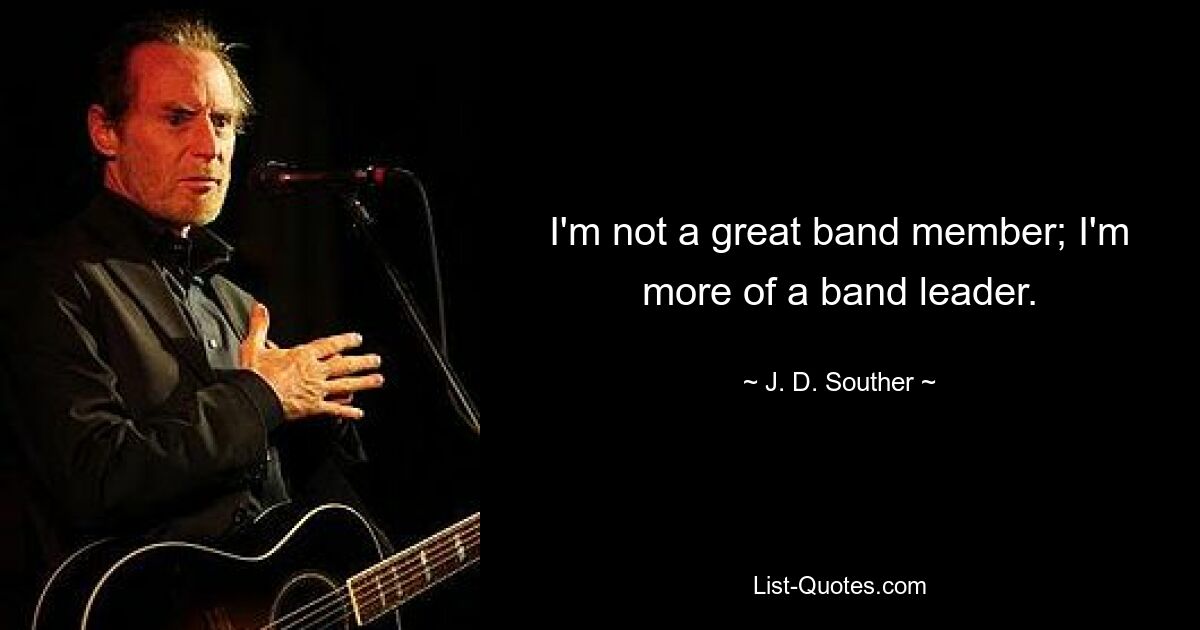 I'm not a great band member; I'm more of a band leader. — © J. D. Souther