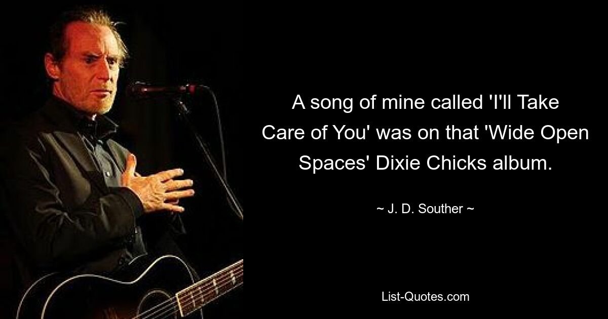 A song of mine called 'I'll Take Care of You' was on that 'Wide Open Spaces' Dixie Chicks album. — © J. D. Souther