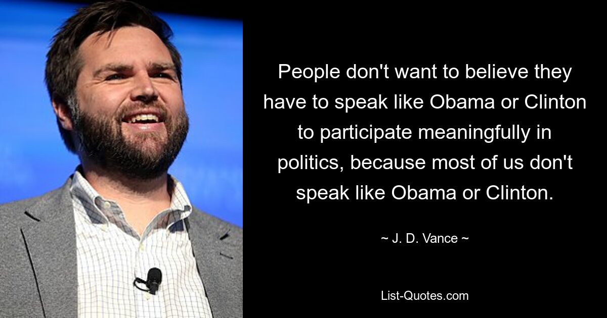 People don't want to believe they have to speak like Obama or Clinton to participate meaningfully in politics, because most of us don't speak like Obama or Clinton. — © J. D. Vance