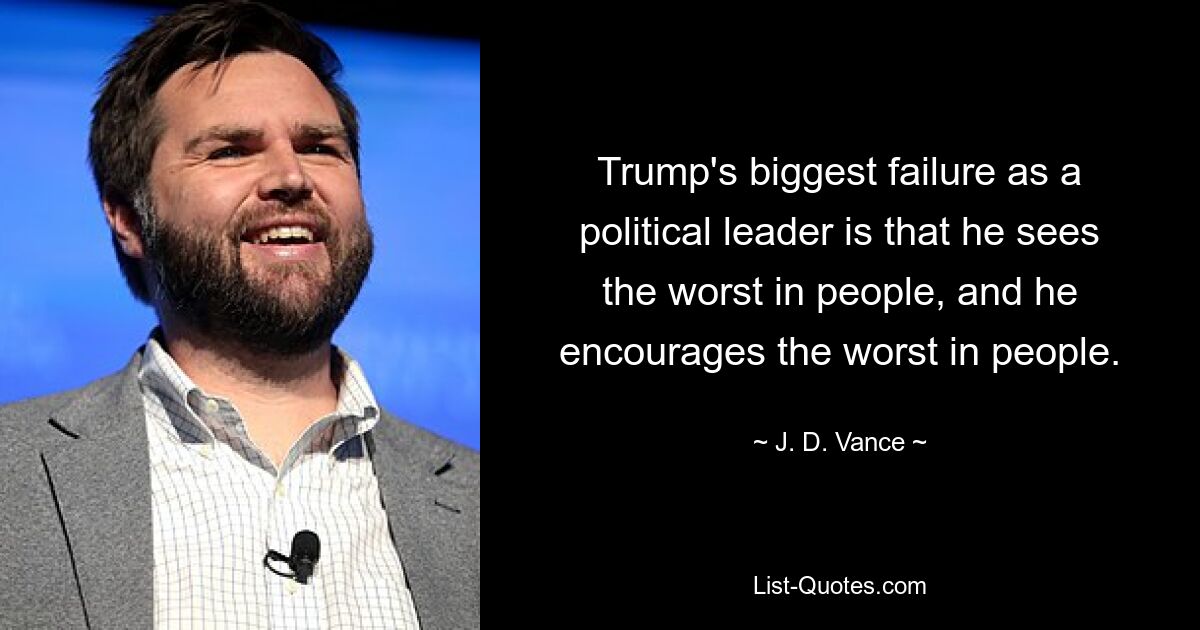 Trump's biggest failure as a political leader is that he sees the worst in people, and he encourages the worst in people. — © J. D. Vance