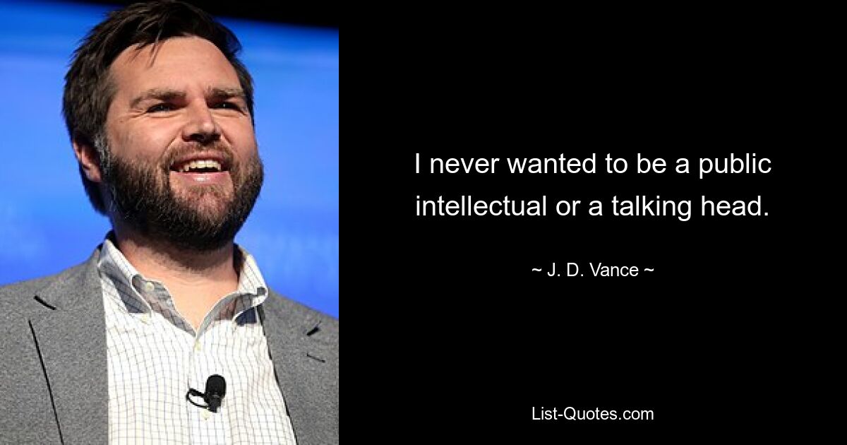 I never wanted to be a public intellectual or a talking head. — © J. D. Vance