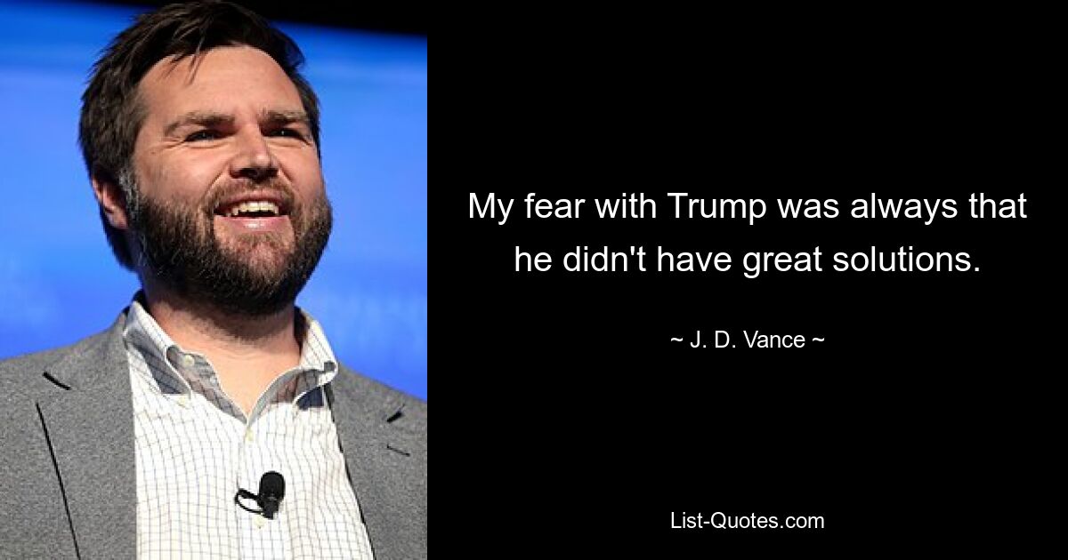 My fear with Trump was always that he didn't have great solutions. — © J. D. Vance