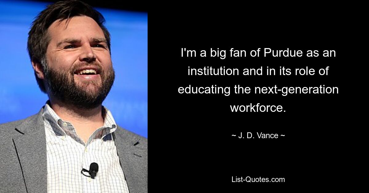 I'm a big fan of Purdue as an institution and in its role of educating the next-generation workforce. — © J. D. Vance