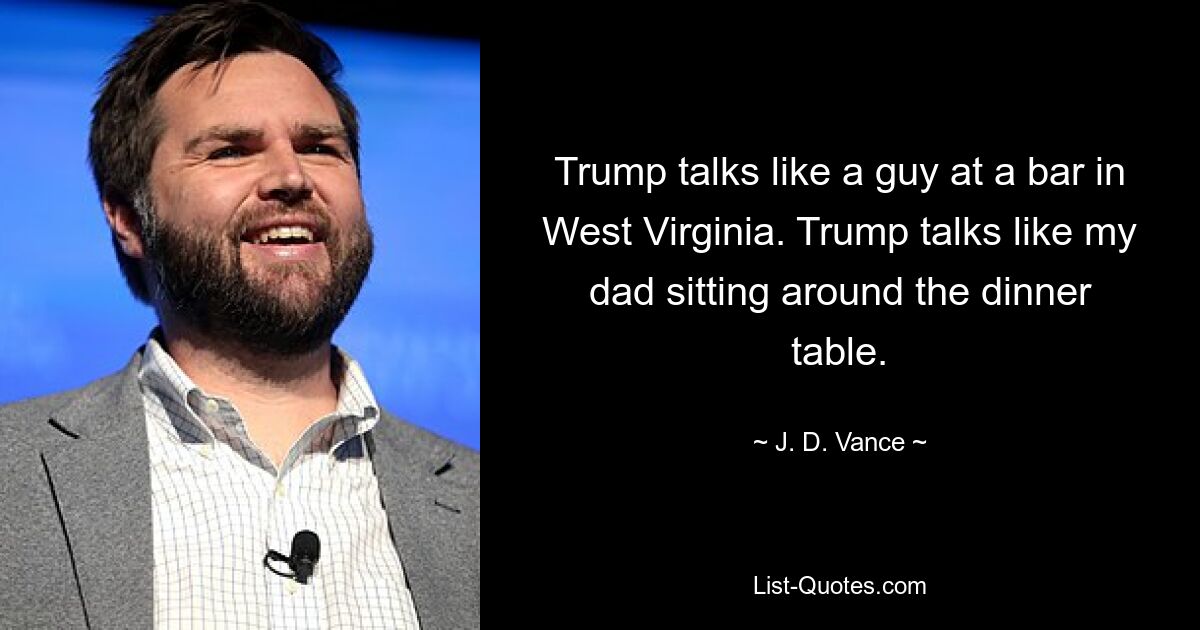 Trump talks like a guy at a bar in West Virginia. Trump talks like my dad sitting around the dinner table. — © J. D. Vance