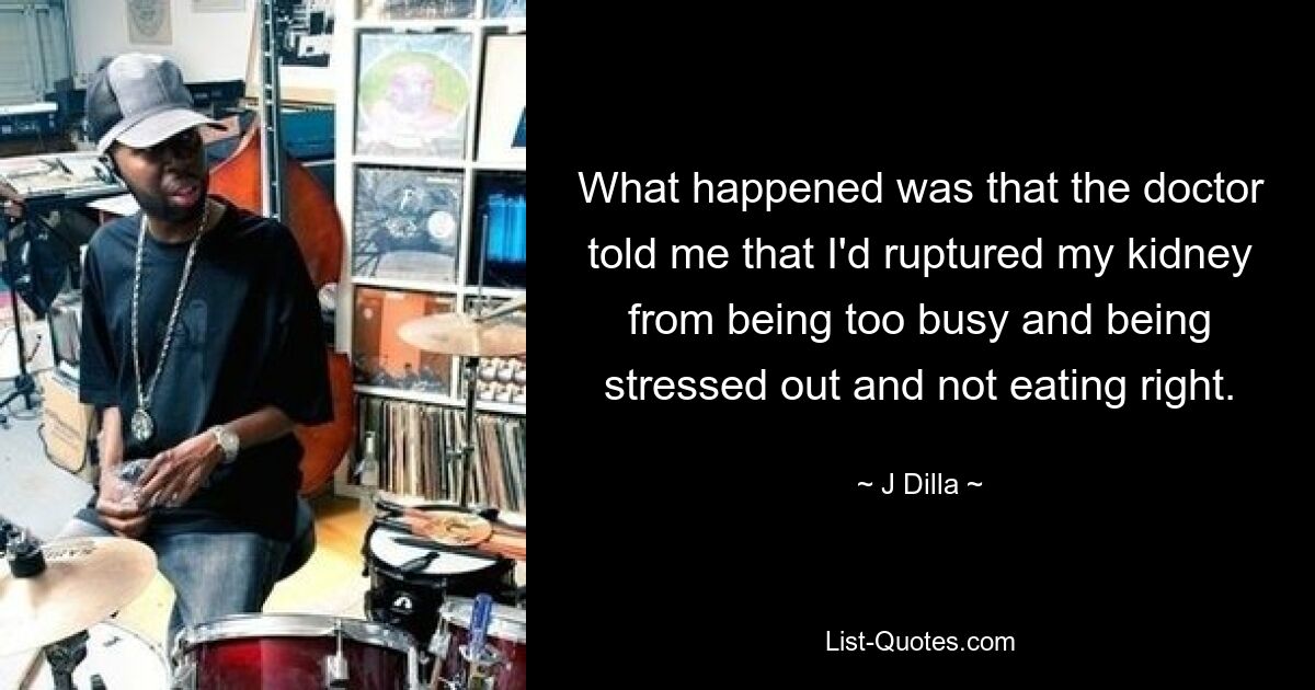 What happened was that the doctor told me that I'd ruptured my kidney from being too busy and being stressed out and not eating right. — © J Dilla