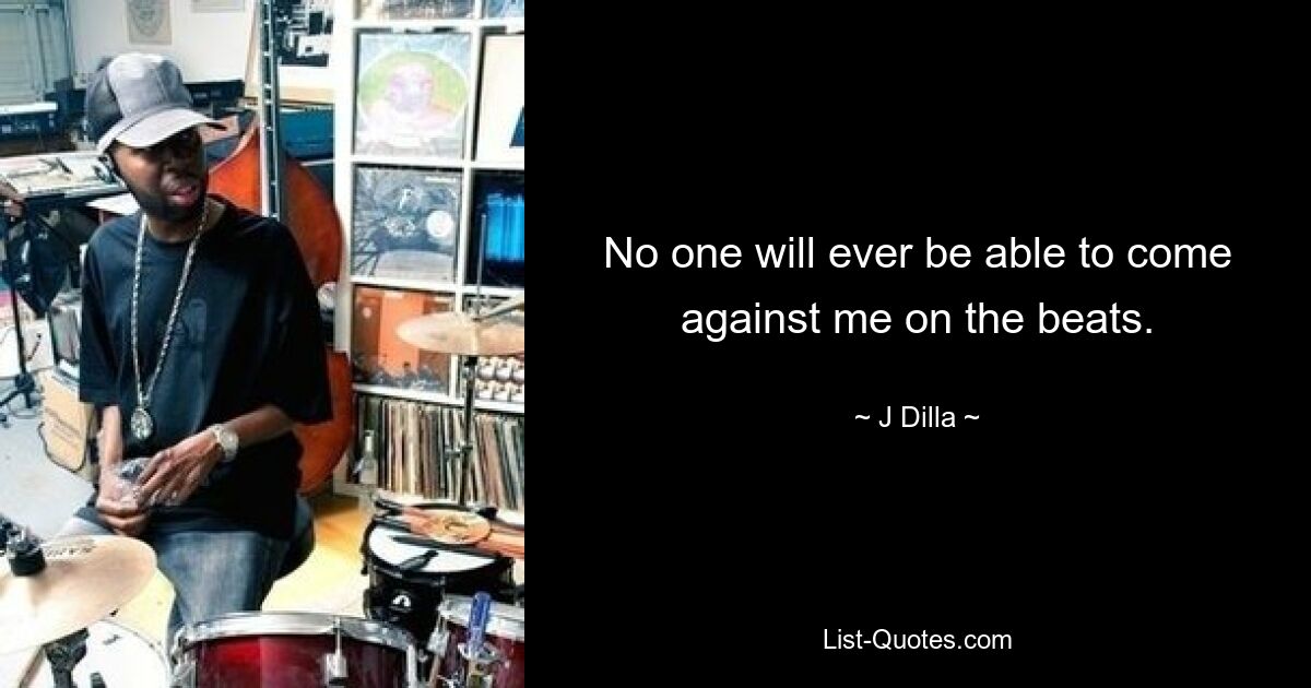 No one will ever be able to come against me on the beats. — © J Dilla