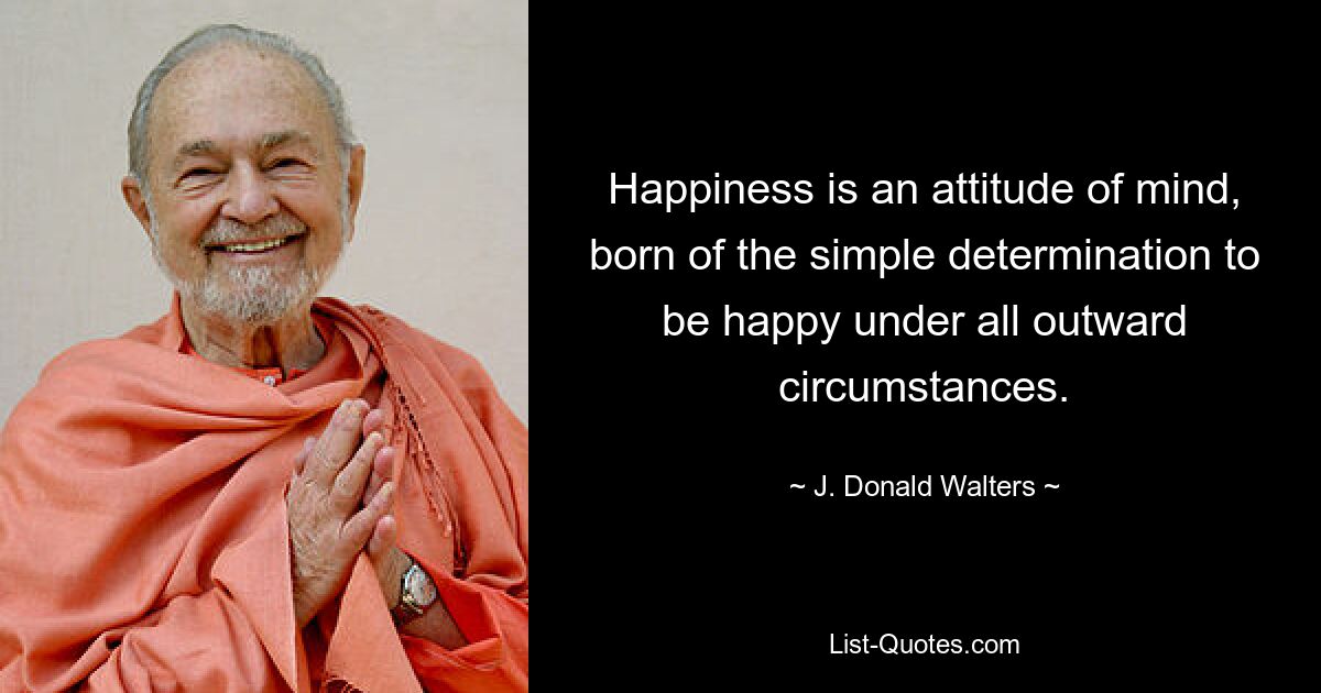 Happiness is an attitude of mind, born of the simple determination to be happy under all outward circumstances. — © J. Donald Walters