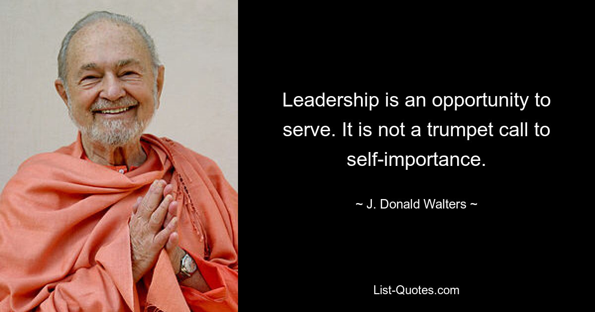 Leadership is an opportunity to serve. It is not a trumpet call to self-importance. — © J. Donald Walters