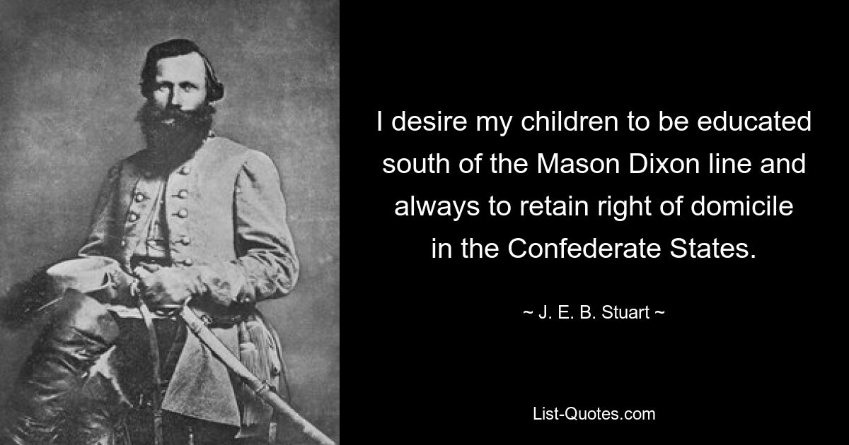 I desire my children to be educated south of the Mason Dixon line and always to retain right of domicile in the Confederate States. — © J. E. B. Stuart