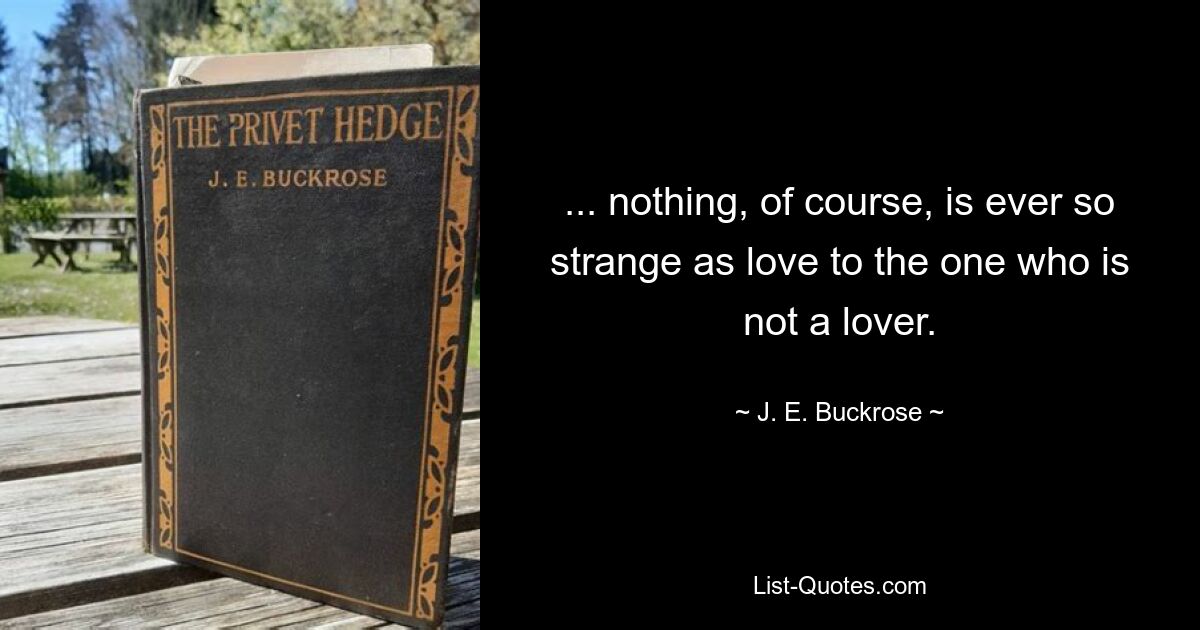 ... nothing, of course, is ever so strange as love to the one who is not a lover. — © J. E. Buckrose