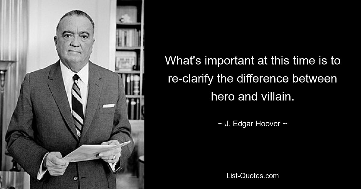 What's important at this time is to re-clarify the difference between hero and villain. — © J. Edgar Hoover