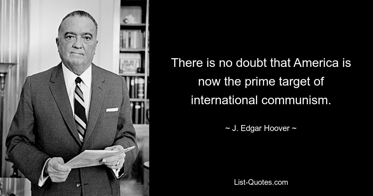 There is no doubt that America is now the prime target of international communism. — © J. Edgar Hoover