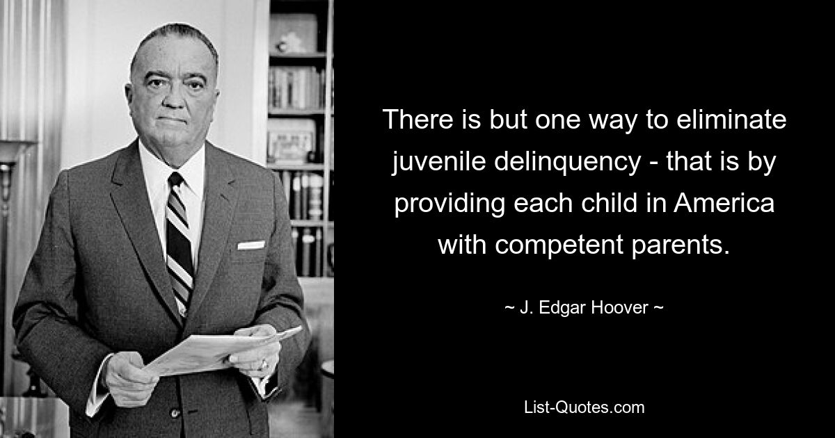 There is but one way to eliminate juvenile delinquency - that is by providing each child in America with competent parents. — © J. Edgar Hoover