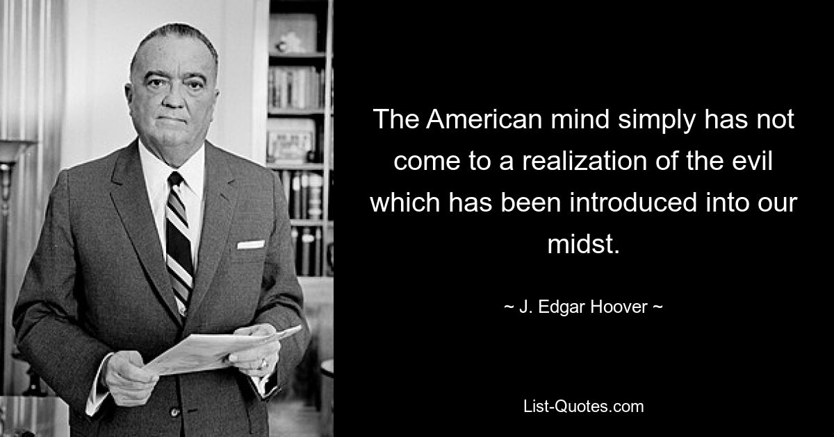 The American mind simply has not come to a realization of the evil which has been introduced into our midst. — © J. Edgar Hoover