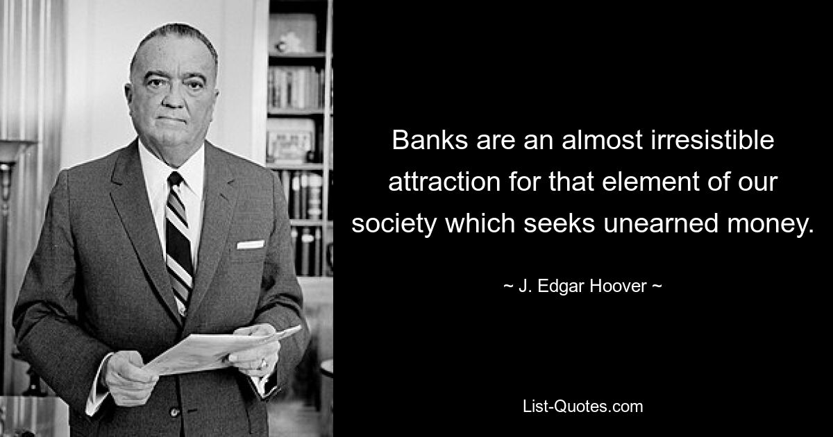 Banks are an almost irresistible attraction for that element of our society which seeks unearned money. — © J. Edgar Hoover