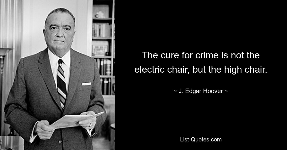 The cure for crime is not the electric chair, but the high chair. — © J. Edgar Hoover