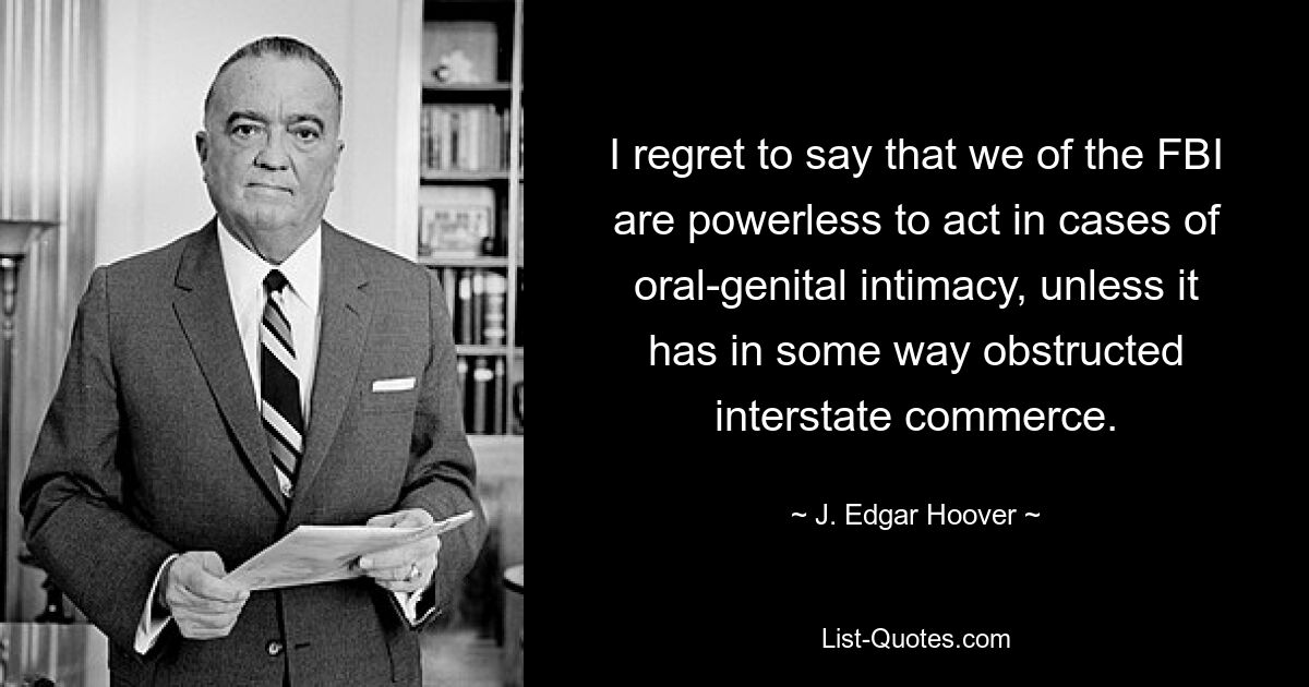 I regret to say that we of the FBI are powerless to act in cases of oral-genital intimacy, unless it has in some way obstructed interstate commerce. — © J. Edgar Hoover