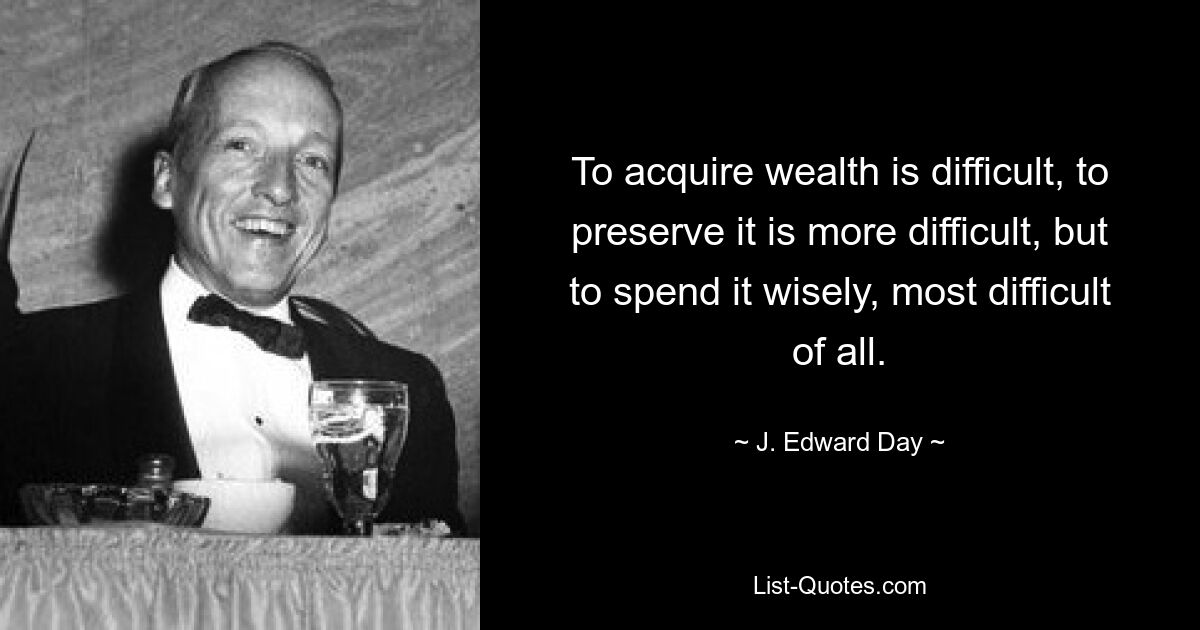 To acquire wealth is difficult, to preserve it is more difficult, but to spend it wisely, most difficult of all. — © J. Edward Day