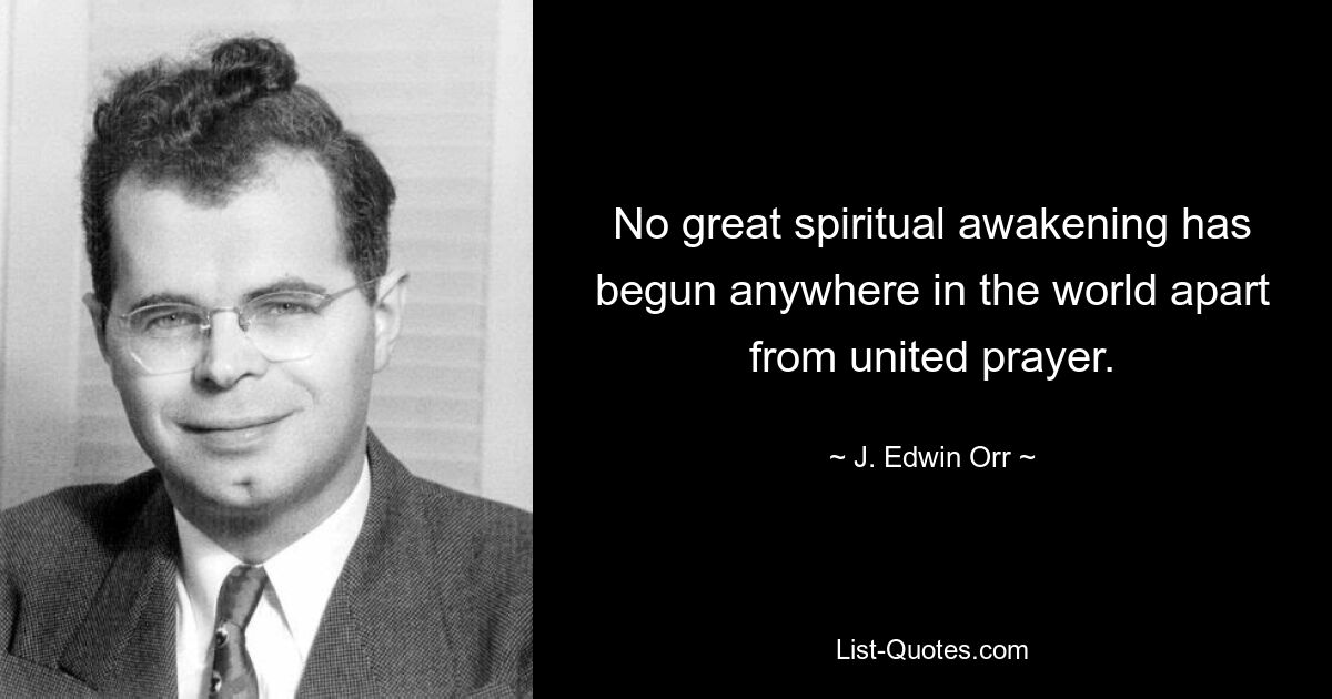 No great spiritual awakening has begun anywhere in the world apart from united prayer. — © J. Edwin Orr