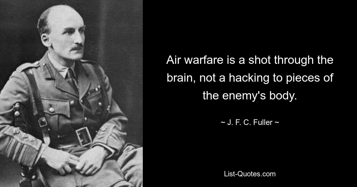 Air warfare is a shot through the brain, not a hacking to pieces of the enemy's body. — © J. F. C. Fuller