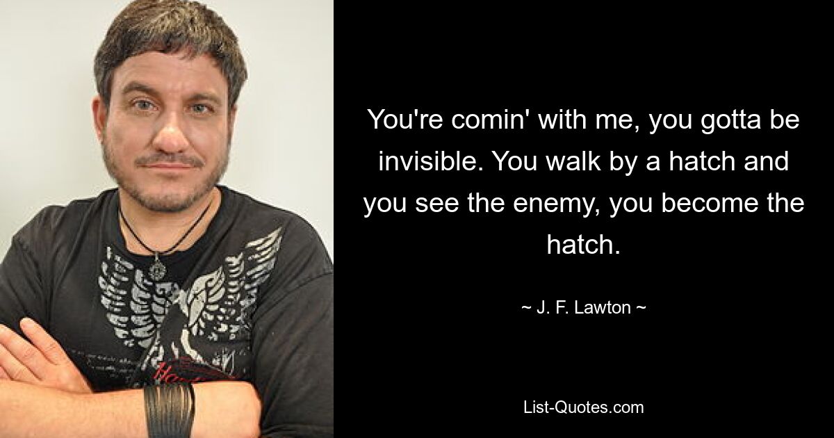 You're comin' with me, you gotta be invisible. You walk by a hatch and you see the enemy, you become the hatch. — © J. F. Lawton