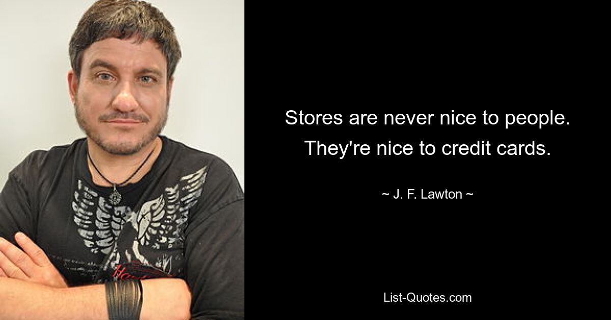 Stores are never nice to people. They're nice to credit cards. — © J. F. Lawton