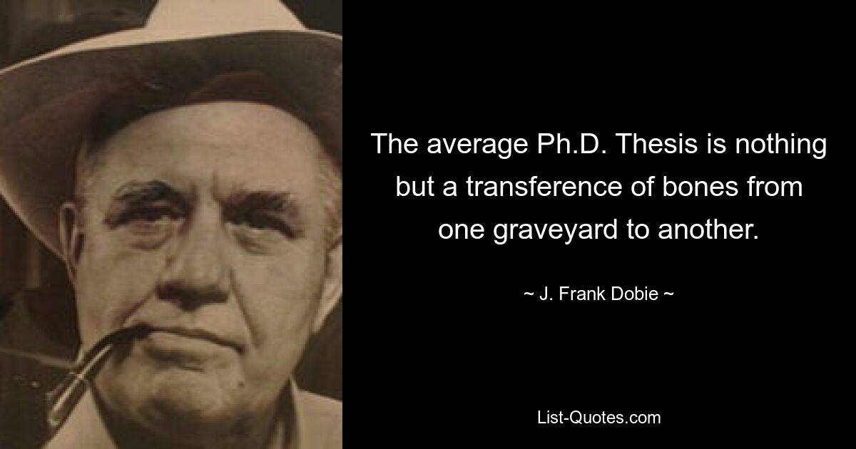 The average Ph.D. Thesis is nothing but a transference of bones from one graveyard to another. — © J. Frank Dobie