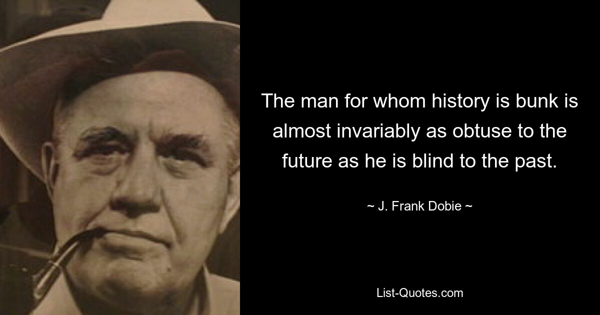 The man for whom history is bunk is almost invariably as obtuse to the future as he is blind to the past. — © J. Frank Dobie