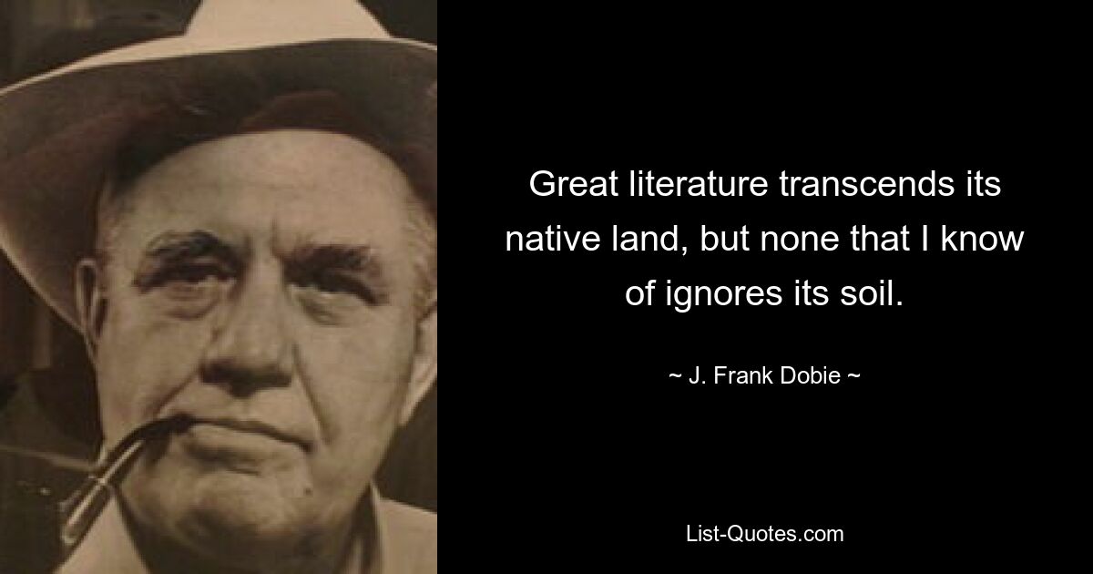 Great literature transcends its native land, but none that I know of ignores its soil. — © J. Frank Dobie