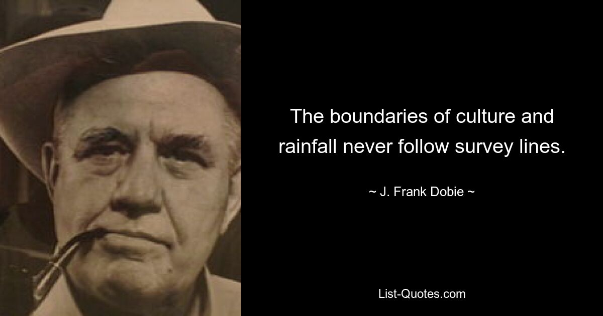 The boundaries of culture and rainfall never follow survey lines. — © J. Frank Dobie