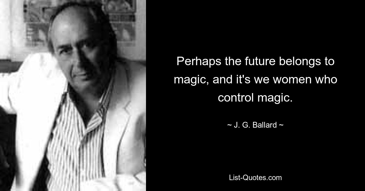 Perhaps the future belongs to magic, and it's we women who control magic. — © J. G. Ballard