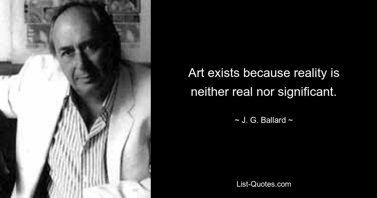 Art exists because reality is neither real nor significant. — © J. G. Ballard