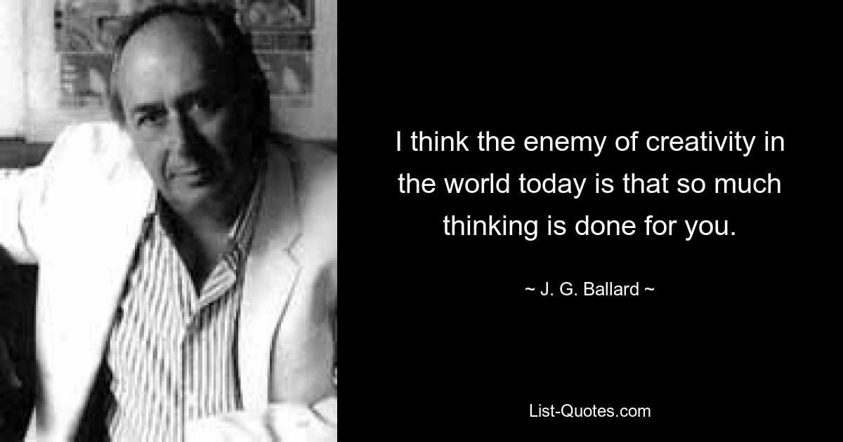 I think the enemy of creativity in the world today is that so much thinking is done for you. — © J. G. Ballard