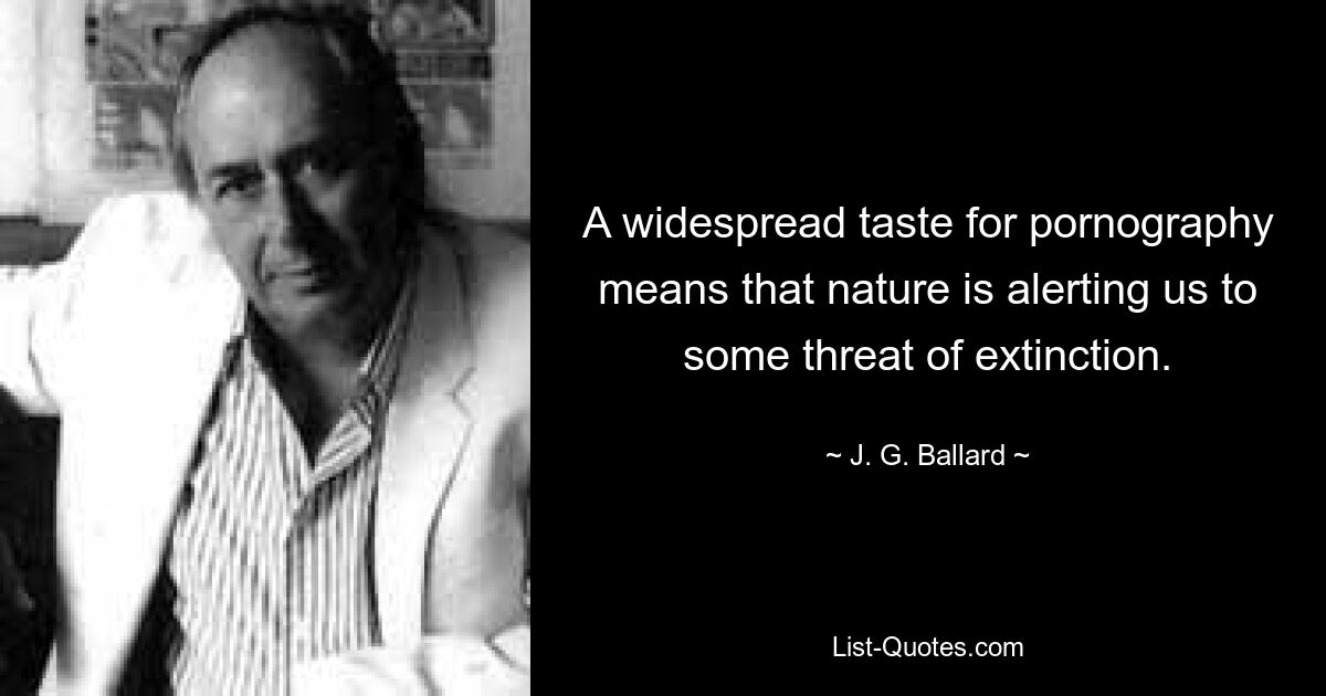 A widespread taste for pornography means that nature is alerting us to some threat of extinction. — © J. G. Ballard