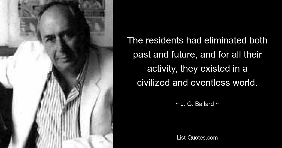 The residents had eliminated both past and future, and for all their activity, they existed in a civilized and eventless world. — © J. G. Ballard