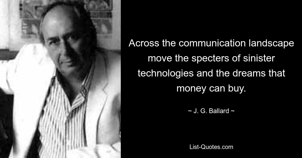 Across the communication landscape move the specters of sinister technologies and the dreams that money can buy. — © J. G. Ballard